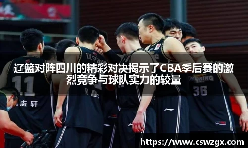 辽篮对阵四川的精彩对决揭示了CBA季后赛的激烈竞争与球队实力的较量