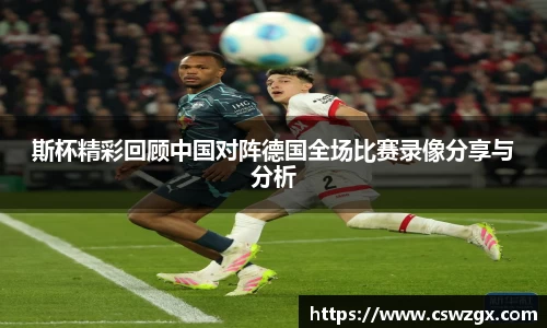 斯杯精彩回顾中国对阵德国全场比赛录像分享与分析
