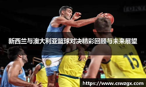 新西兰与澳大利亚篮球对决精彩回顾与未来展望