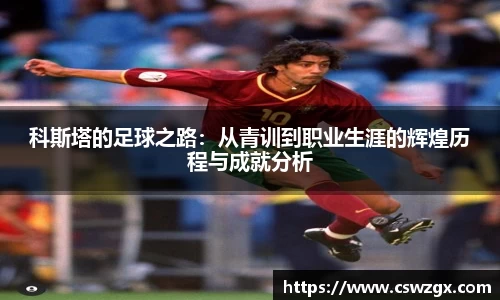 科斯塔的足球之路：从青训到职业生涯的辉煌历程与成就分析