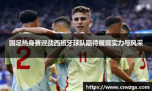 国足热身赛迎战西班牙球队期待展现实力与风采
