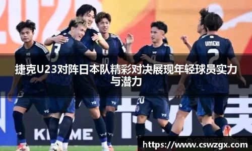 捷克U23对阵日本队精彩对决展现年轻球员实力与潜力